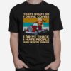 Thats What I Do I Drink Coffee I Deive Truck I Have People And I Know Things T-Shirt