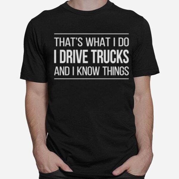 Thats What I Do I Drive Trucks And I Know Things T-Shirt