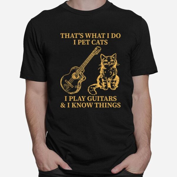 Thats What I Do I Pet Cats I Play Guitars And I Know Things T-Shirt