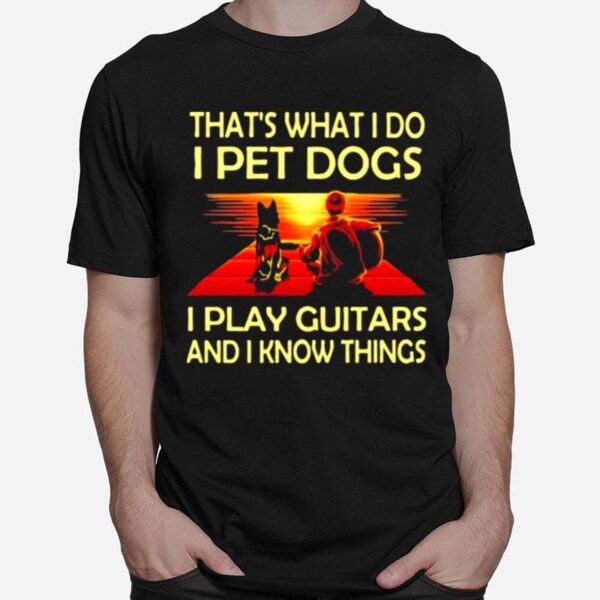 Thats What I Do I Pet Dogs I Play Guitars And I Know Things T-Shirt