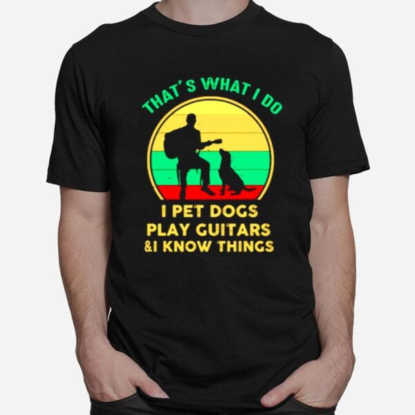 Thats What I Do I Pet Dogs Play Guitars And I Know Things T-Shirt