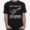 Thats What I Do I Play Acoustic And I Forget Things T-Shirt