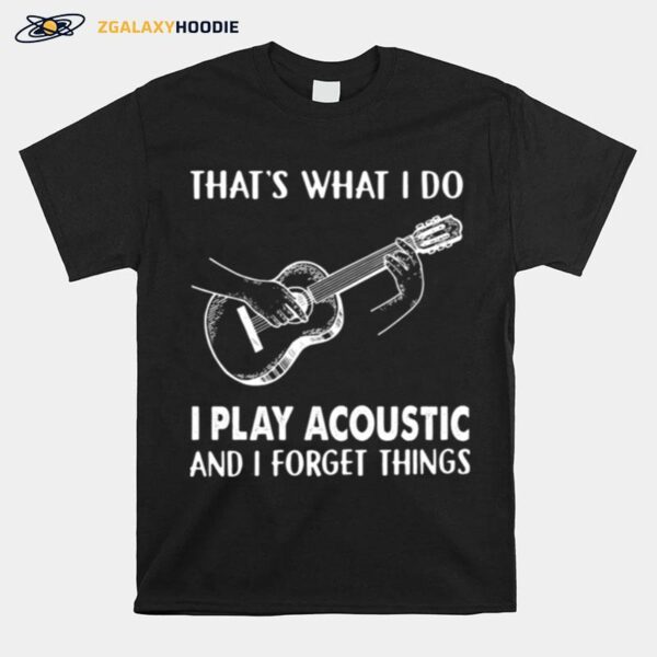 Thats What I Do I Play Acoustic And I Forget Things T-Shirt