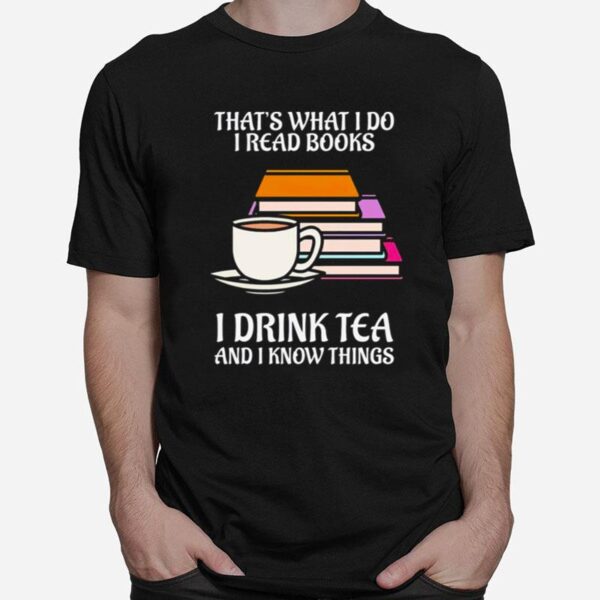 Thats What I Do I Read Books I Drink Tea And I Know Things T-Shirt