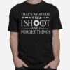 Thats What I Do I Shoot And I Forget Things T-Shirt