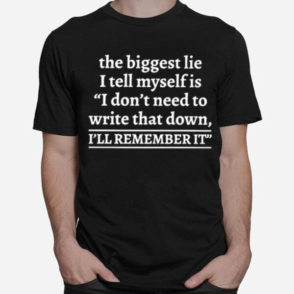 The Biggest Lie I Tell Myself Is Dont Need To Write That Down Ill Remember It T-Shirt