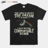 The Child Is Grown The Dream Is Gone I Have Become Comfortably Numb T-Shirt