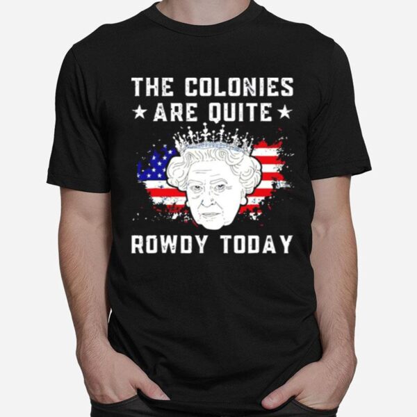 The Colonies Are Quite Rowdy Today 4Th Of July T-Shirt