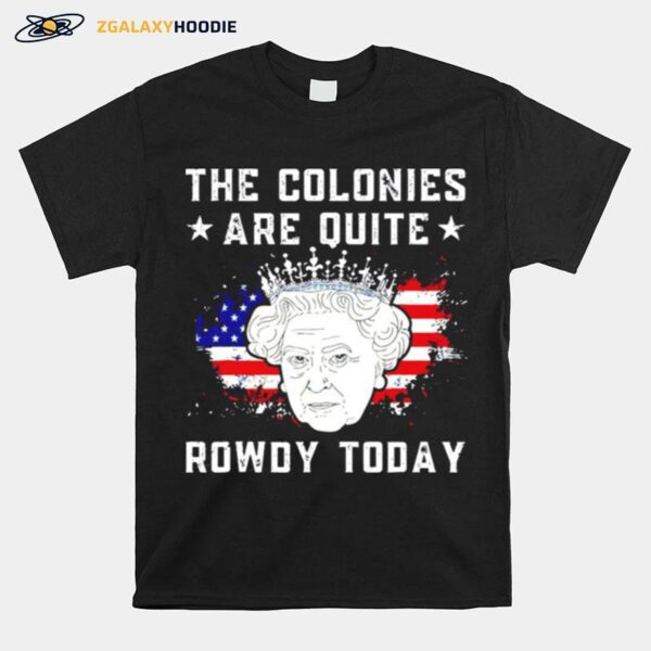The Colonies Are Quite Rowdy Today 4Th Of July T-Shirt