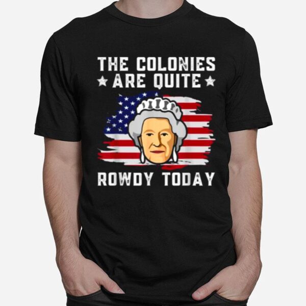 The Colonies Are Quite Rowdy Today Funny 4Th Of July Patriot T-Shirt