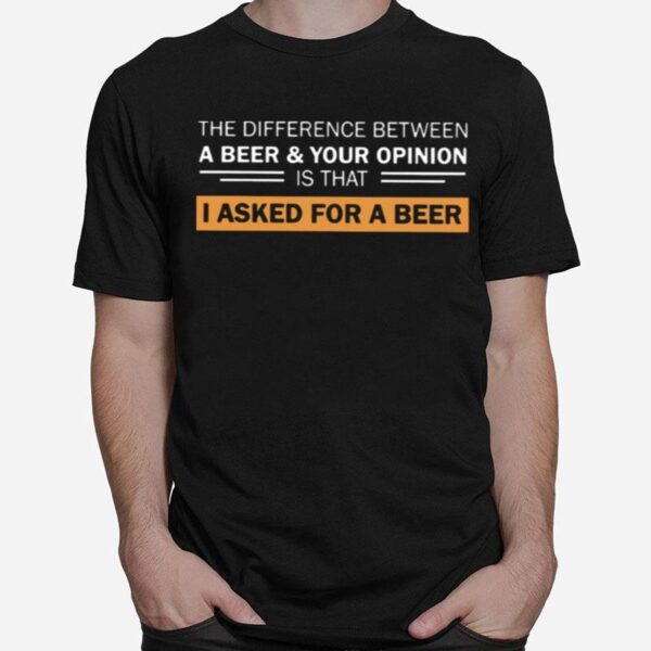 The Difference Between A Beer And Your Opinion Is That I Asked For A Beer T-Shirt