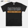 The Difference Between A Beer And Your Opinion Is That I Asked For A Beer T-Shirt