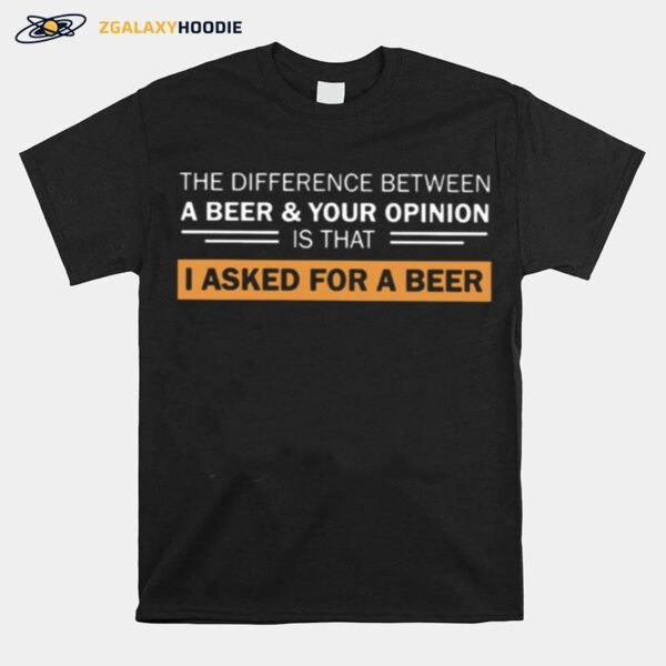 The Difference Between A Beer And Your Opinion Is That I Asked For A Beer T-Shirt