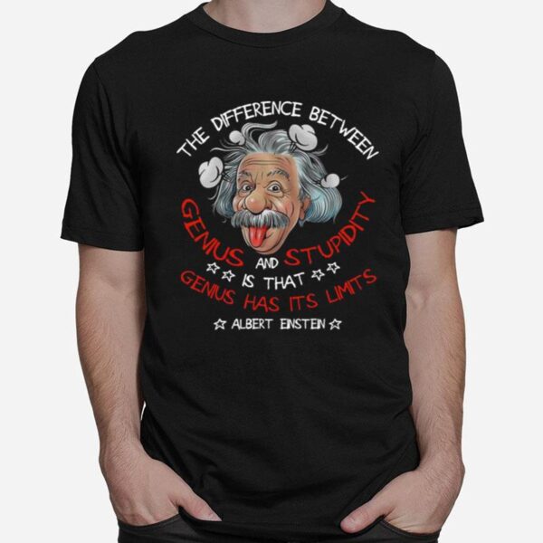 The Difference Between Genius And Stupidity Is That Genius Has Its Limits T-Shirt