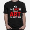 The Earth Without Art Is Just Eh T-Shirt