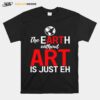 The Earth Without Art Is Just Eh T-Shirt