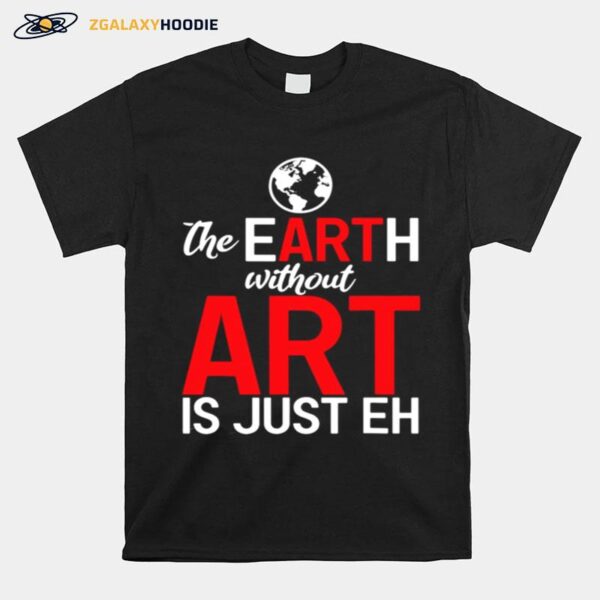 The Earth Without Art Is Just Eh T-Shirt