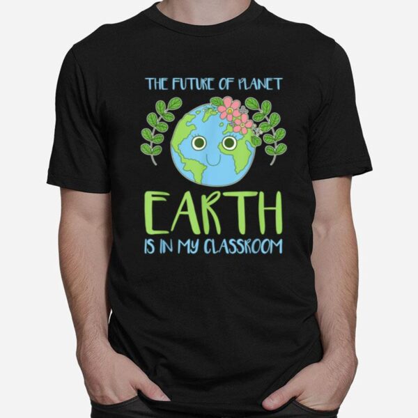 The Future Of Planet Earth Is In My Classroom T-Shirt