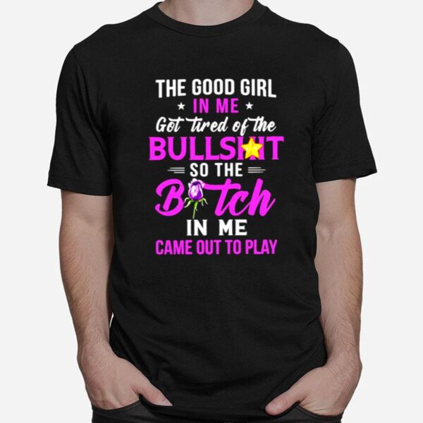 The Good Girl In Me Got Tired Of The Bullshit So The Bitch In Me Came Out To Play T-Shirt