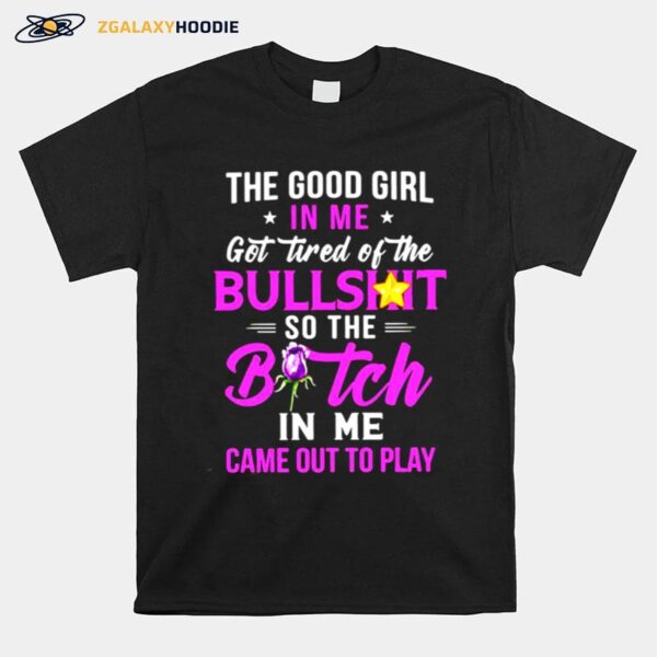 The Good Girl In Me Got Tired Of The Bullshit So The Bitch In Me Came Out To Play T-Shirt