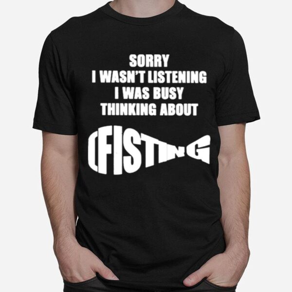 The Good Sorry I Wasnt Listening I Was Busy Thinking About Fisting T-Shirt