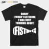 The Good Sorry I Wasnt Listening I Was Busy Thinking About Fisting T-Shirt