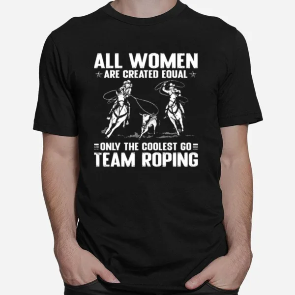 All Women Are Created Equal Only The Coolest Go Team Roping Unisex T-Shirt