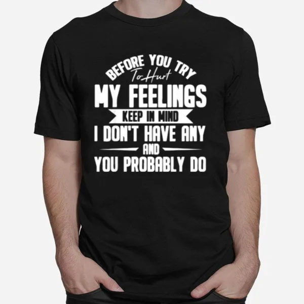 Before You Try To Hurt My Feelings Keep In Mind I Dont Have Any And You Probably Do Unisex T-Shirt