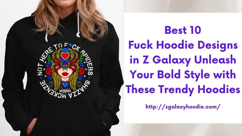 Best 10 Fuck Hoodie Designs in Z Galaxy Unleash Your Bold Style with These Trendy Hoodies