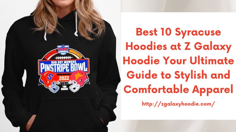 Best 10 Syracuse Hoodies at Z Galaxy Hoodie Your Ultimate Guide to Stylish and Comfortable Apparel