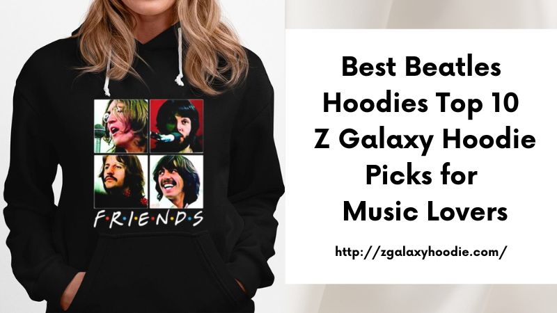 Best Beatles Hoodies Top 10 Z Galaxy Hoodie Picks for Music Lovers