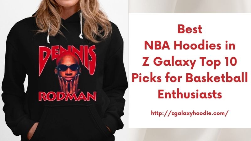 Best NBA Hoodies in Z Galaxy Top 10 Picks for Basketball Enthusiasts