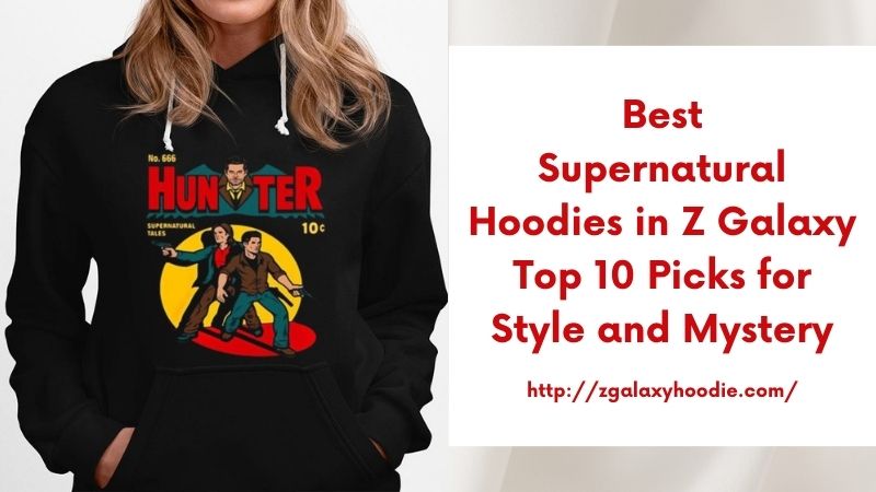 Best Supernatural Hoodies in Z Galaxy Top 10 Picks for Style and Mystery