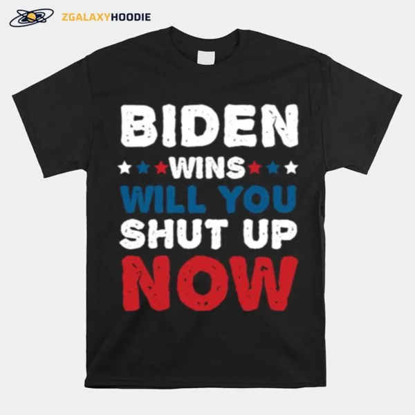 Biden Wins Will You Shut Up Now Unisex T-Shirt