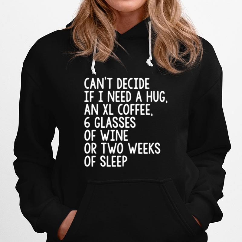 Cant Decide If I Need A Hug An Xl Coffee 6 Glasses Of Wine Or Two Weeks Of Sleep Unisex T-Shirt