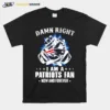 Damn Right I Am A Patriots Fan Now And Forever New England Patriots Unisex T-Shirt