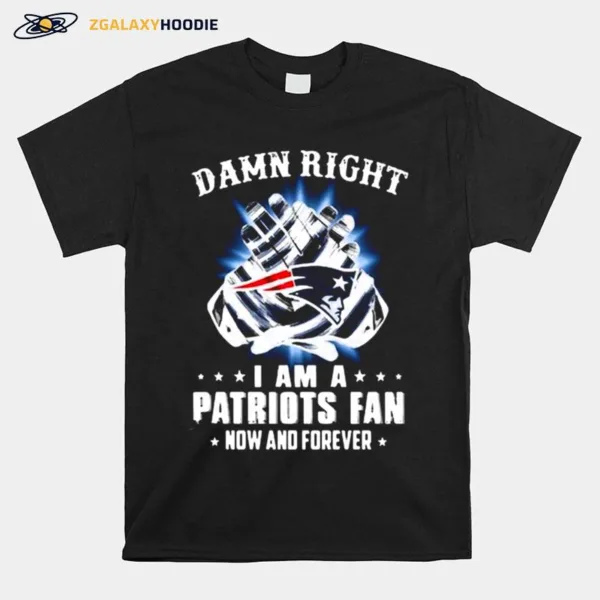 Damn Right I Am A Patriots Fan Now And Forever New England Patriots Unisex T-Shirt