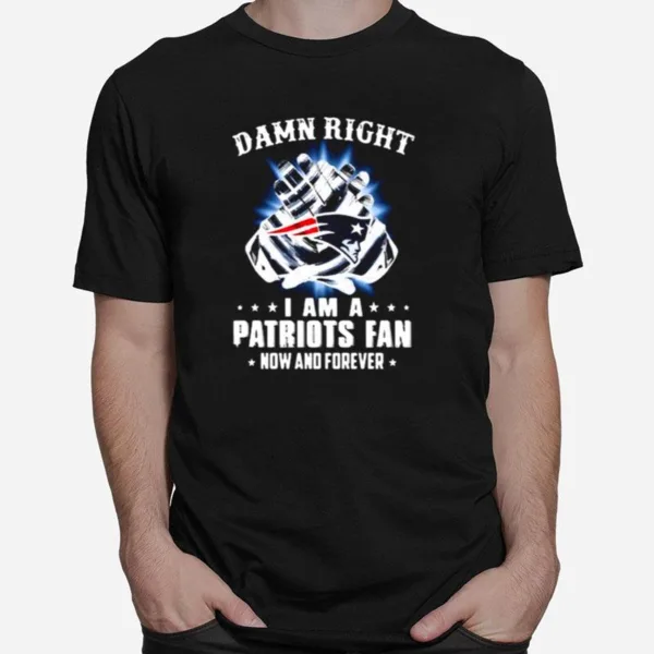 Damn Right I Am A Patriots Fan Now And Forever New England Patriots Unisex T-Shirt