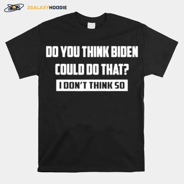 Do You Think Biden Could Do That I Don't Think So Unisex T-Shirt