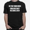 Do You Think Biden Could Do That I Don't Think So Unisex T-Shirt