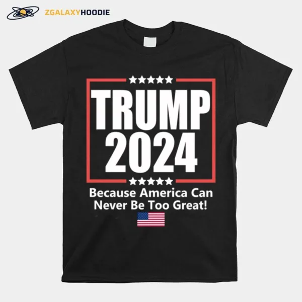 Donald Trump 2024 Because America Can Never Be Too Grea Unisex T-Shirt