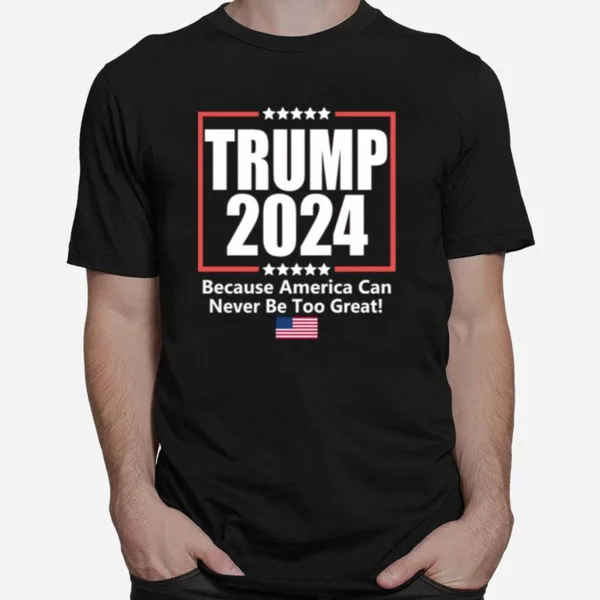 Donald Trump 2024 Because America Can Never Be Too Grea Unisex T-Shirt