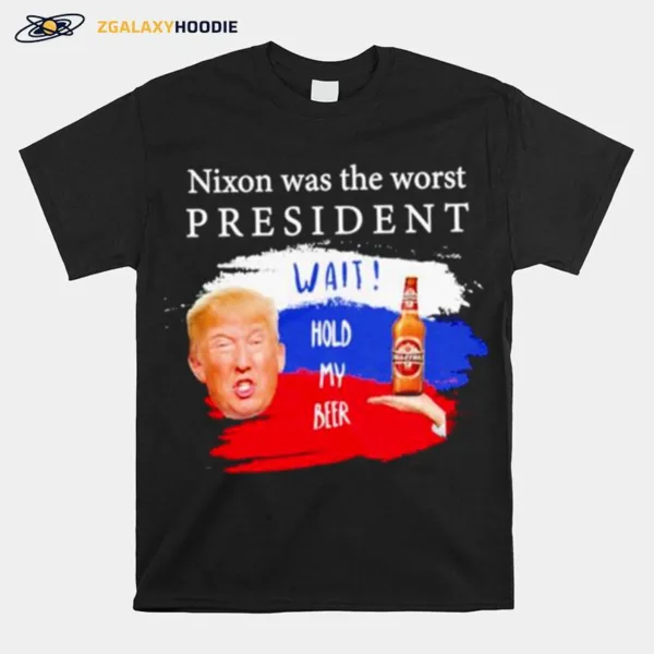 Donald Trump Nixon Was The Worst President Wait Hold My Beer Unisex T-Shirt