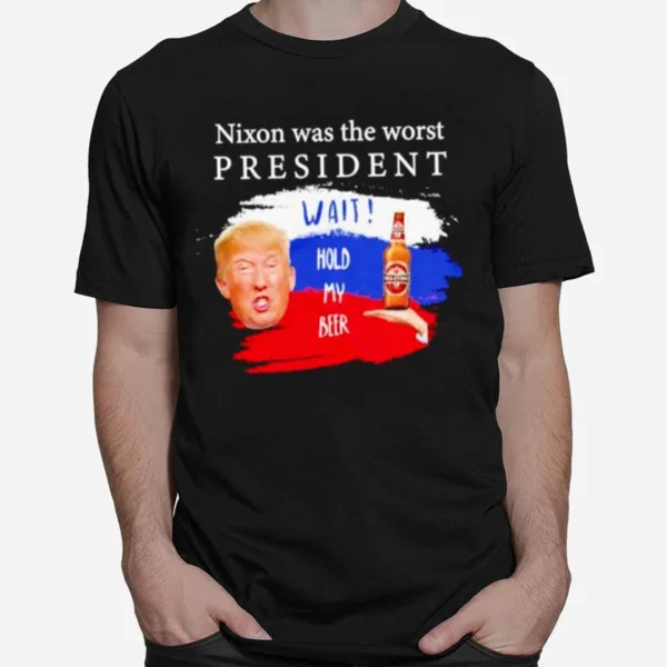 Donald Trump Nixon Was The Worst President Wait Hold My Beer Unisex T-Shirt