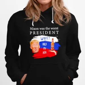 Donald Trump Nixon Was The Worst President Wait Hold My Beer Unisex T-Shirt