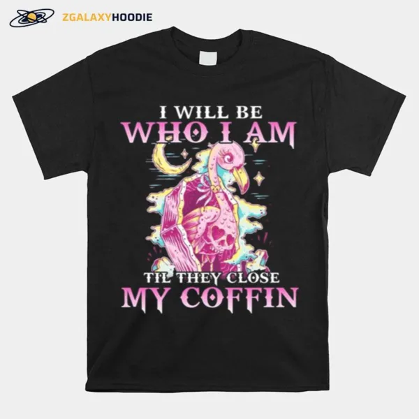 Flamingo I Will Be Who I Am Till They Close My Coffin Unisex T-Shirt