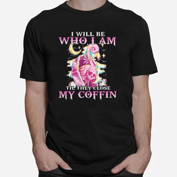 Flamingo I Will Be Who I Am Till They Close My Coffin Unisex T-Shirt