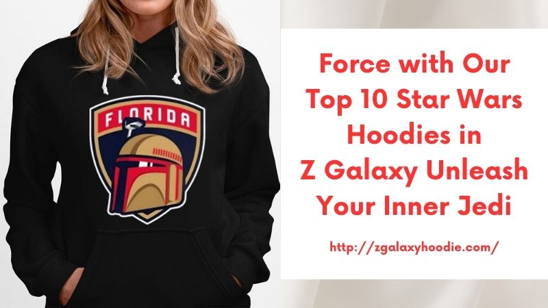 Force with Our Top 10 Star Wars Hoodies in Z Galaxy Unleash Your Inner Jedi