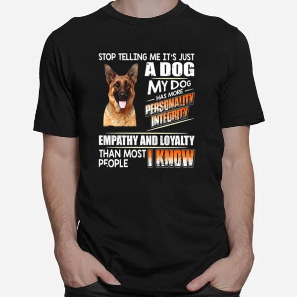 German Shepherd Stop Telling Me Its Just A Dog My Dog Has More Personality Integrity Empathy And Loyalty Than Most People I Know Unisex T-Shirt