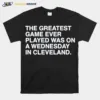 Greatest Game Ever Played Was On A Wednesday In Cleveland Unisex T-Shirt